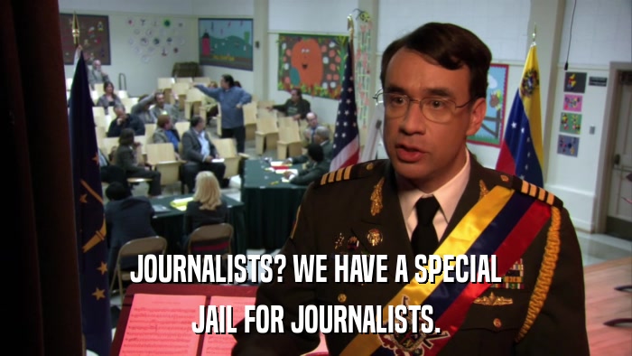 JOURNALISTS? WE HAVE A SPECIAL JAIL FOR JOURNALISTS. 