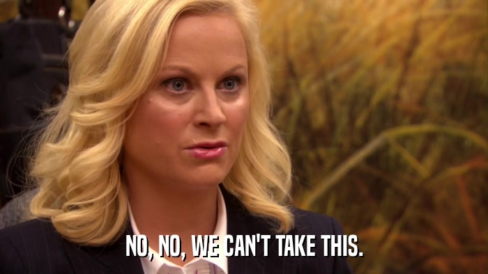 NO, NO, WE CAN'T TAKE THIS.  