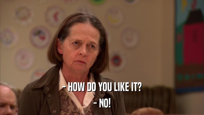 - HOW DO YOU LIKE IT? - NO! 