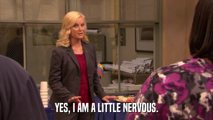 YES, I AM A LITTLE NERVOUS.  