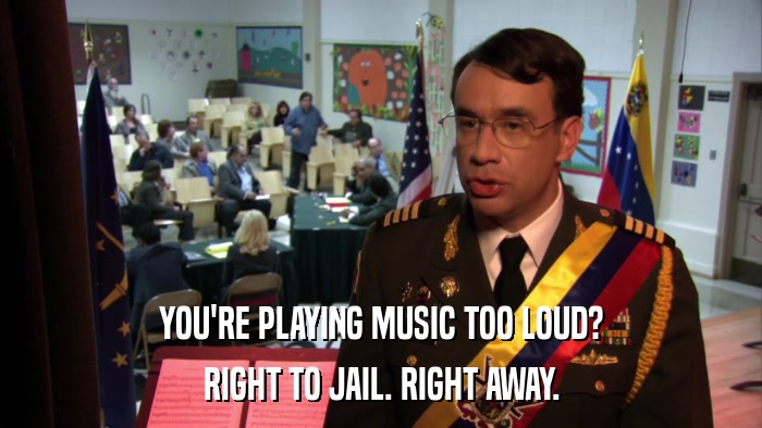 YOU'RE PLAYING MUSIC TOO LOUD? RIGHT TO JAIL. RIGHT AWAY. 