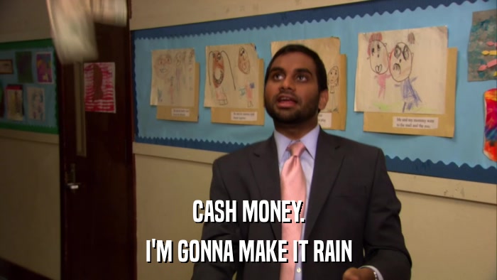 CASH MONEY. I'M GONNA MAKE IT RAIN 