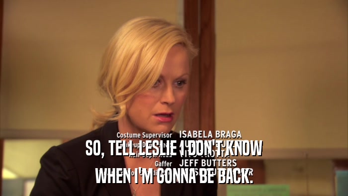 SO, TELL LESLIE I DON'T KNOW WHEN I'M GONNA BE BACK. 