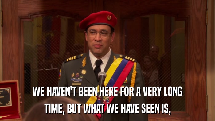WE HAVEN'T BEEN HERE FOR A VERY LONG TIME, BUT WHAT WE HAVE SEEN IS, 
