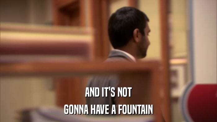 AND IT'S NOT GONNA HAVE A FOUNTAIN 