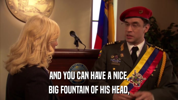 AND YOU CAN HAVE A NICE, BIG FOUNTAIN OF HIS HEAD, 