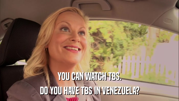YOU CAN WATCH TBS. DO YOU HAVE TBS IN VENEZUELA? 