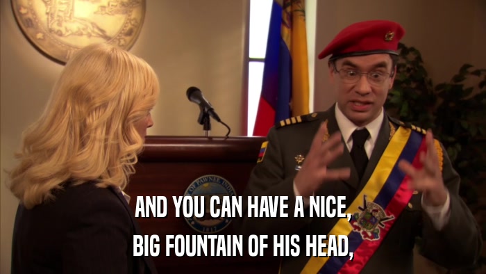 AND YOU CAN HAVE A NICE, BIG FOUNTAIN OF HIS HEAD, 