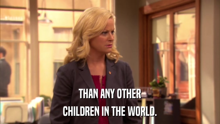 THAN ANY OTHER CHILDREN IN THE WORLD. 