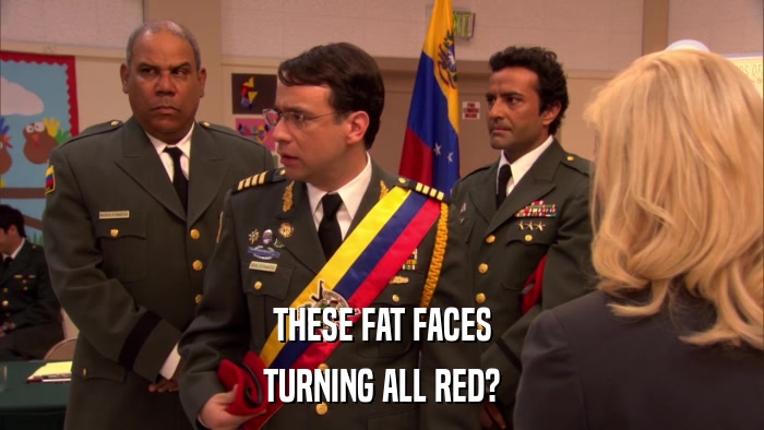 THESE FAT FACES TURNING ALL RED? 