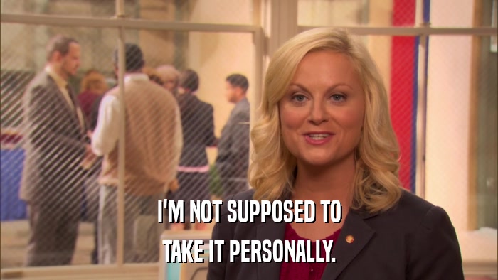 I'M NOT SUPPOSED TO TAKE IT PERSONALLY. 