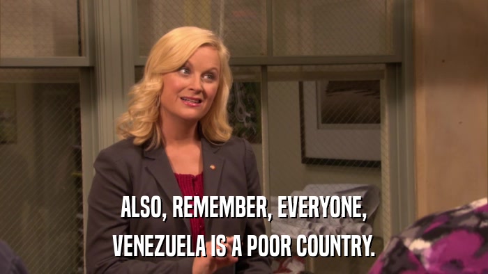 ALSO, REMEMBER, EVERYONE, VENEZUELA IS A POOR COUNTRY. 