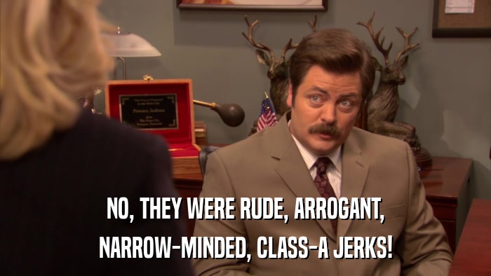 NO, THEY WERE RUDE, ARROGANT, NARROW-MINDED, CLASS-A JERKS! 