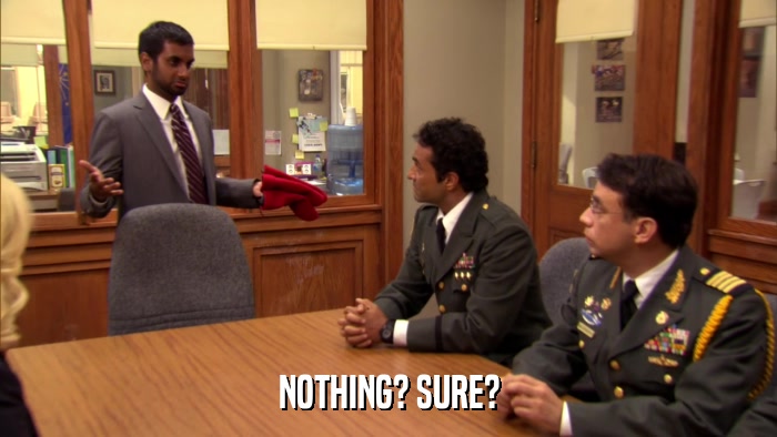 NOTHING? SURE?  