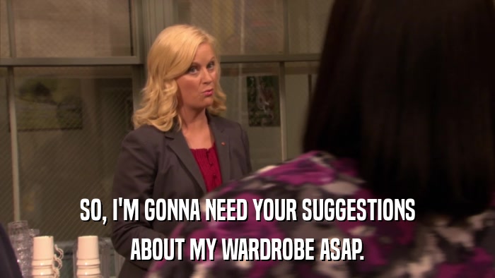 SO, I'M GONNA NEED YOUR SUGGESTIONS ABOUT MY WARDROBE ASAP. 