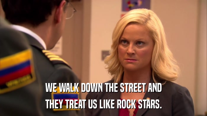 WE WALK DOWN THE STREET AND THEY TREAT US LIKE ROCK STARS. 