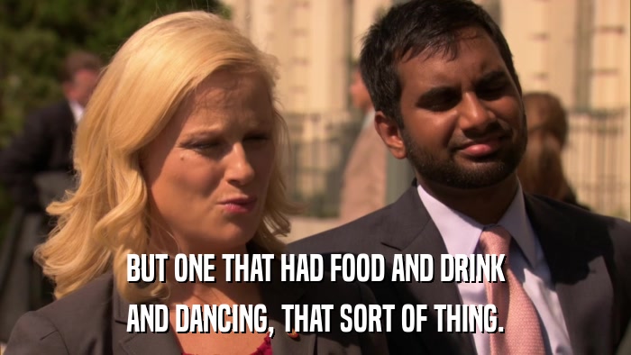 BUT ONE THAT HAD FOOD AND DRINK AND DANCING, THAT SORT OF THING. 