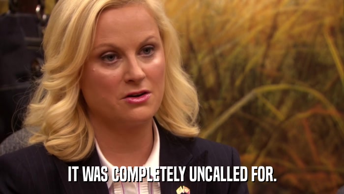 IT WAS COMPLETELY UNCALLED FOR.  