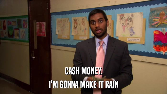 CASH MONEY. I'M GONNA MAKE IT RAIN 