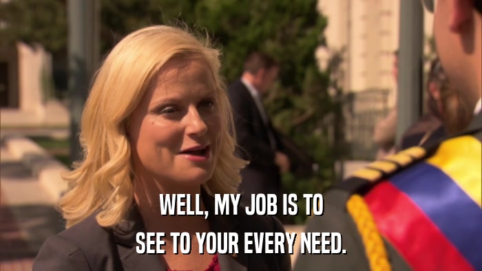 WELL, MY JOB IS TO SEE TO YOUR EVERY NEED. 