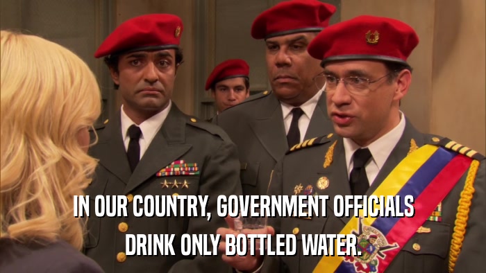 IN OUR COUNTRY, GOVERNMENT OFFICIALS DRINK ONLY BOTTLED WATER. 