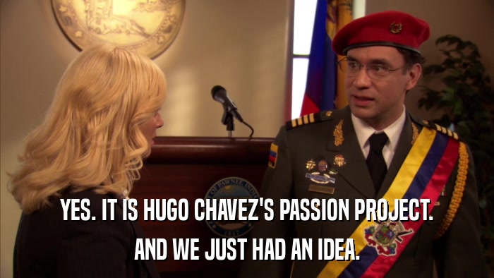 YES. IT IS HUGO CHAVEZ'S PASSION PROJECT. AND WE JUST HAD AN IDEA. 