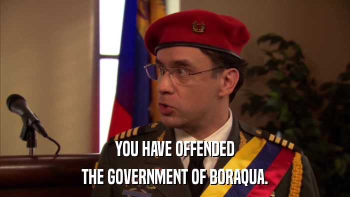 YOU HAVE OFFENDED THE GOVERNMENT OF BORAQUA. 
