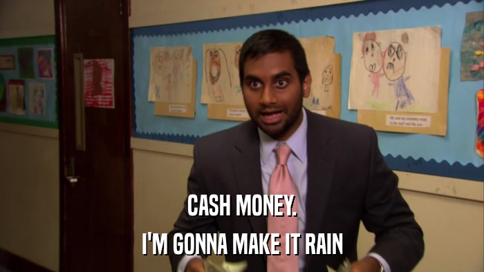 CASH MONEY. I'M GONNA MAKE IT RAIN 