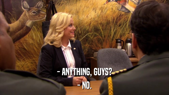 - ANYTHING, GUYS? - NO. 