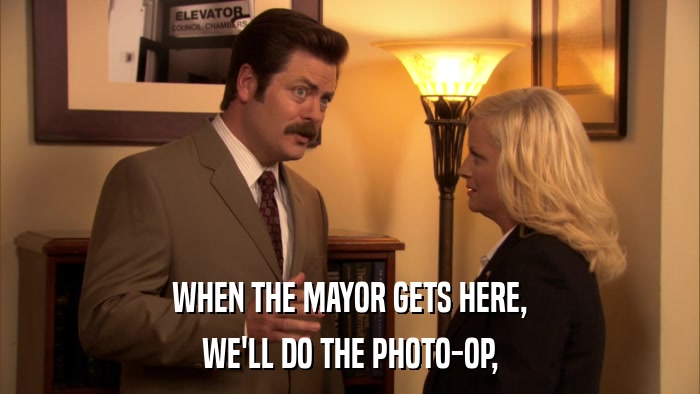 WHEN THE MAYOR GETS HERE, WE'LL DO THE PHOTO-OP, 