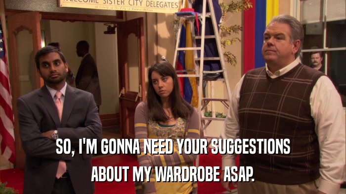 SO, I'M GONNA NEED YOUR SUGGESTIONS ABOUT MY WARDROBE ASAP. 