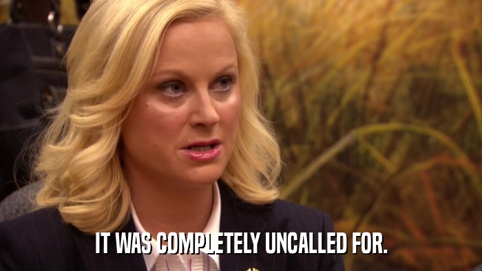 IT WAS COMPLETELY UNCALLED FOR.  