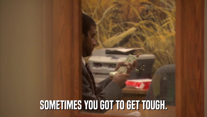 SOMETIMES YOU GOT TO GET TOUGH.  