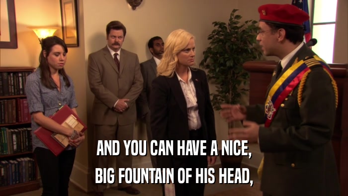 AND YOU CAN HAVE A NICE, BIG FOUNTAIN OF HIS HEAD, 