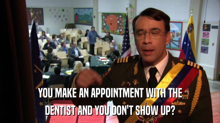 YOU MAKE AN APPOINTMENT WITH THE DENTIST AND YOU DON'T SHOW UP? 
