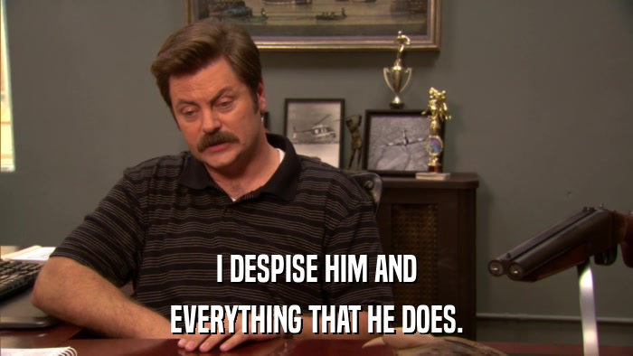 I DESPISE HIM AND EVERYTHING THAT HE DOES. 