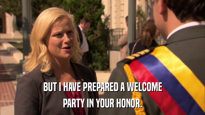 BUT I HAVE PREPARED A WELCOME PARTY IN YOUR HONOR. 