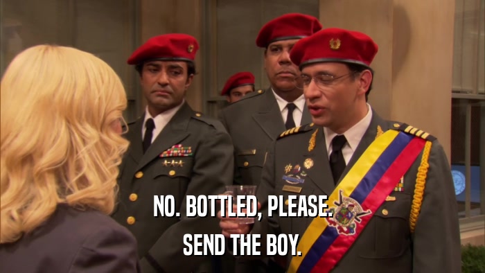 NO. BOTTLED, PLEASE. SEND THE BOY. 