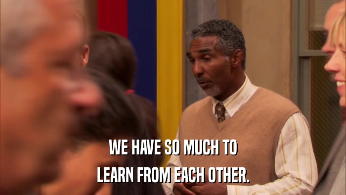 WE HAVE SO MUCH TO LEARN FROM EACH OTHER. 