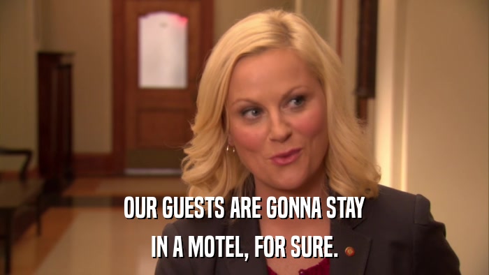 OUR GUESTS ARE GONNA STAY IN A MOTEL, FOR SURE. 