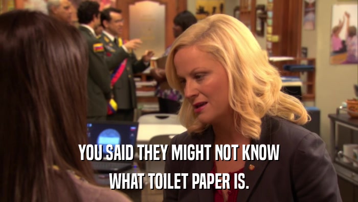 YOU SAID THEY MIGHT NOT KNOW WHAT TOILET PAPER IS. 