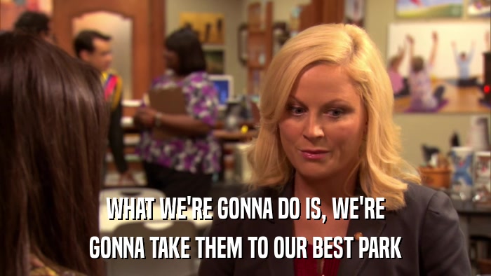WHAT WE'RE GONNA DO IS, WE'RE GONNA TAKE THEM TO OUR BEST PARK 