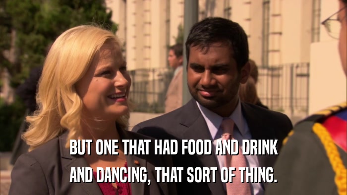 BUT ONE THAT HAD FOOD AND DRINK AND DANCING, THAT SORT OF THING. 