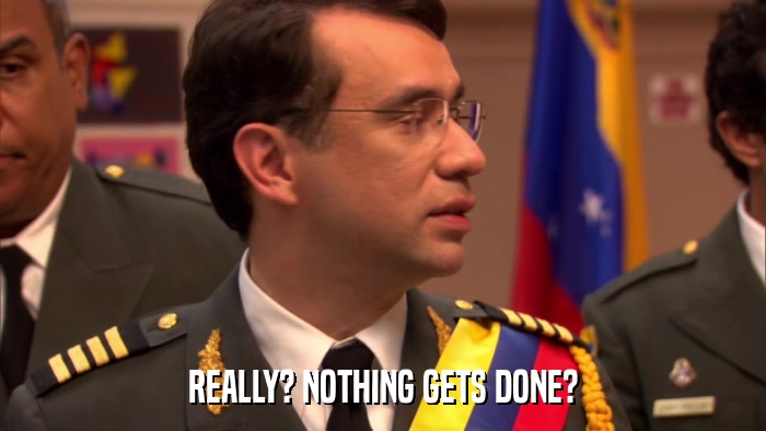REALLY? NOTHING GETS DONE?  