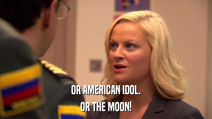 OR AMERICAN IDOL. OR THE MOON! 