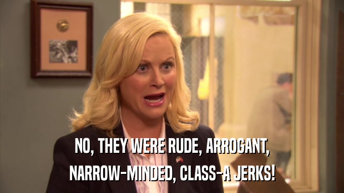 NO, THEY WERE RUDE, ARROGANT, NARROW-MINDED, CLASS-A JERKS! 