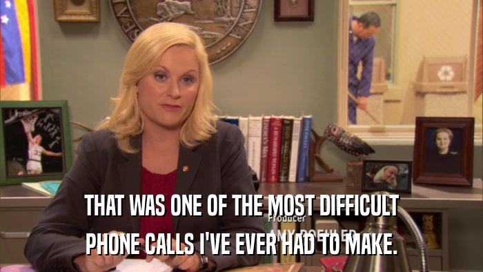 THAT WAS ONE OF THE MOST DIFFICULT PHONE CALLS I'VE EVER HAD TO MAKE. 