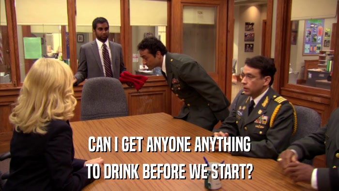 CAN I GET ANYONE ANYTHING TO DRINK BEFORE WE START? 