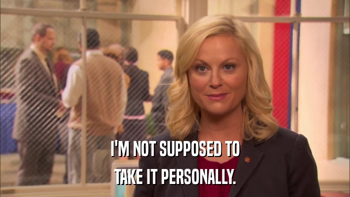 I'M NOT SUPPOSED TO TAKE IT PERSONALLY. 