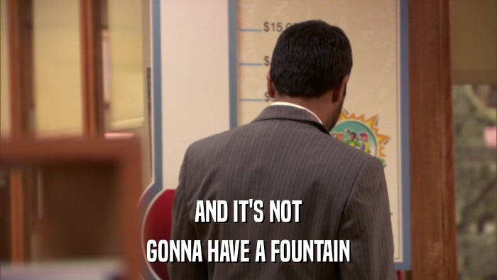 AND IT'S NOT GONNA HAVE A FOUNTAIN 